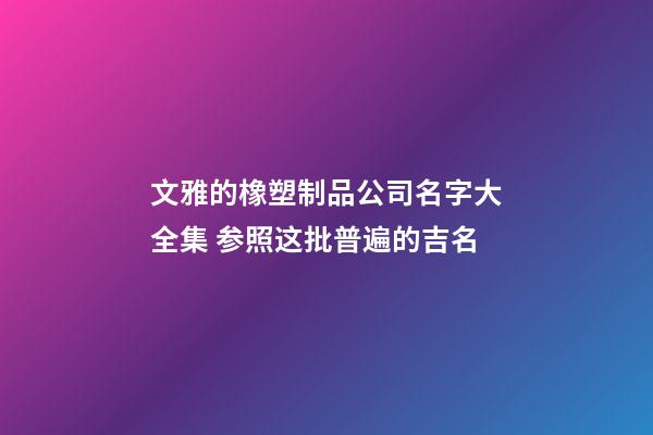 文雅的橡塑制品公司名字大全集 参照这批普遍的吉名